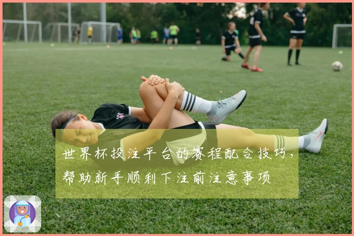 世界杯投注平台的赛程配合技巧，帮助新手顺利下注前注意事项