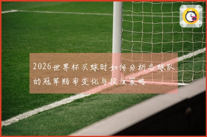 2026世界杯买球时如何分析各球队的冠军赔率变化与投注策略