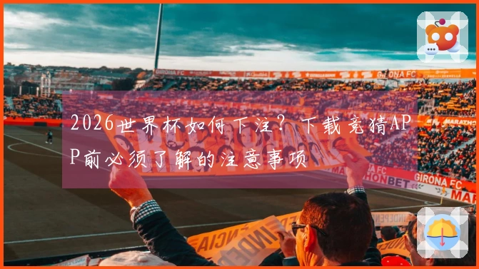 2026世界杯如何下注？下载竞猜APP前必须了解的注意事项