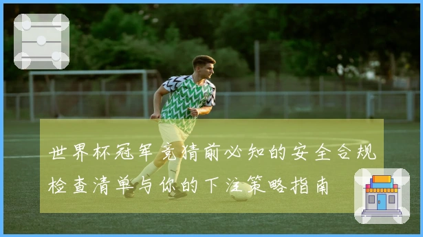 世界杯冠军竞猜前必知的安全合规检查清单与你的下注策略指南