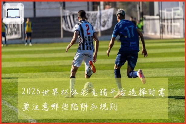 2026世界杯体彩竞猜平台选择时需要注意哪些陷阱和规则