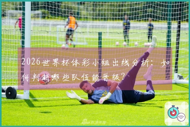 2026世界杯体彩小组出线分析：如何判断哪些队伍能晋级？