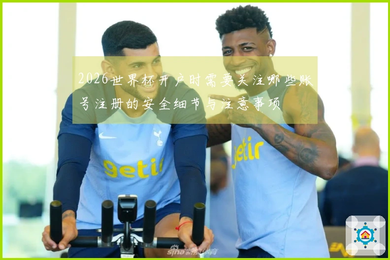 2026世界杯开户时需要关注哪些账号注册的安全细节与注意事项