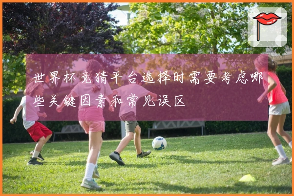 世界杯竞猜平台选择时需要考虑哪些关键因素和常见误区