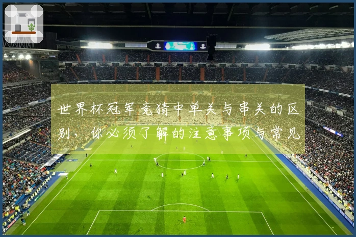世界杯冠军竞猜中单关与串关的区别，你必须了解的注意事项与常见踩坑案例