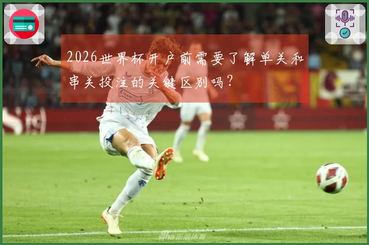 2026世界杯开户前需要了解单关和串关投注的关键区别吗？