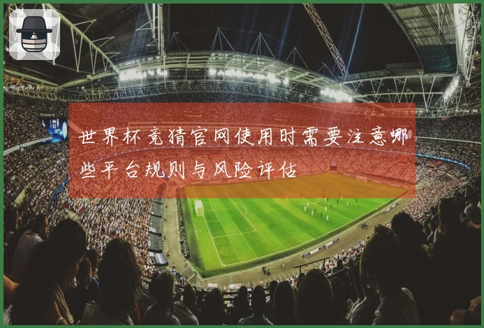 世界杯竞猜官网使用时需要注意哪些平台规则与风险评估
