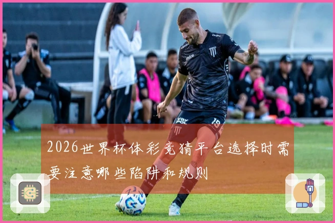 2026世界杯体彩竞猜平台选择时需要注意哪些陷阱和规则