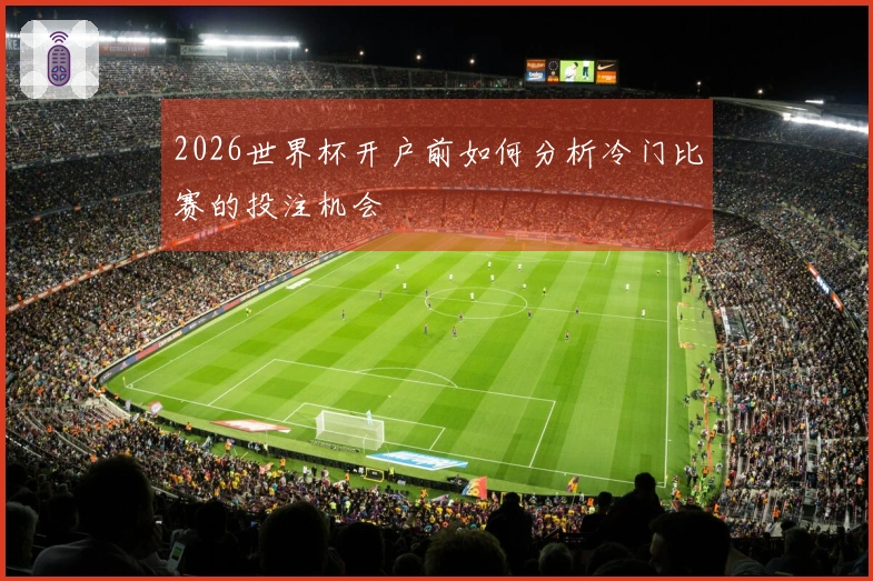 2026世界杯开户前如何分析冷门比赛的投注机会