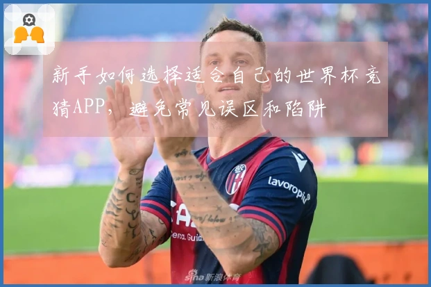 新手如何选择适合自己的世界杯竞猜APP，避免常见误区和陷阱