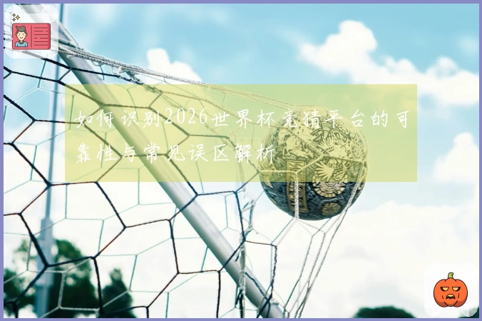 如何识别2026世界杯竞猜平台的可靠性与常见误区解析