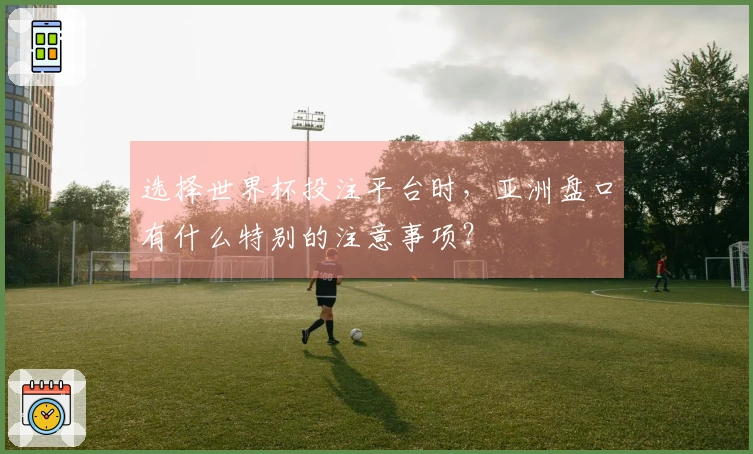 选择世界杯投注平台时，亚洲盘口有什么特别的注意事项？