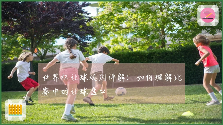 世界杯让球规则详解：如何理解比赛中的让球盘口