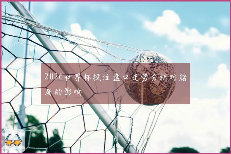 2026世界杯投注盘口走势分析对赌局的影响