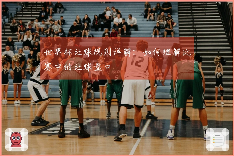 世界杯让球规则详解：如何理解比赛中的让球盘口