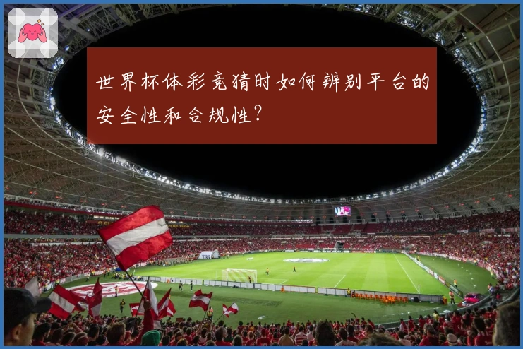 世界杯体彩竞猜时如何辨别平台的安全性和合规性？