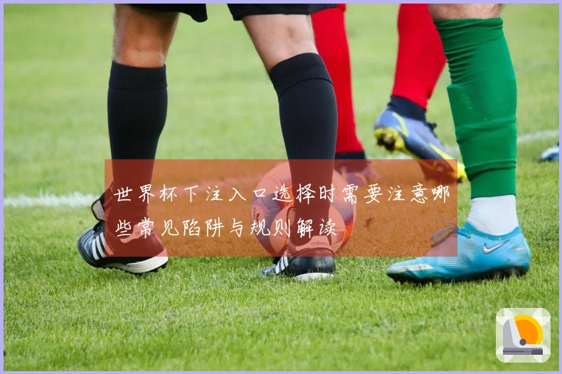 世界杯下注入口选择时需要注意哪些常见陷阱与规则解读