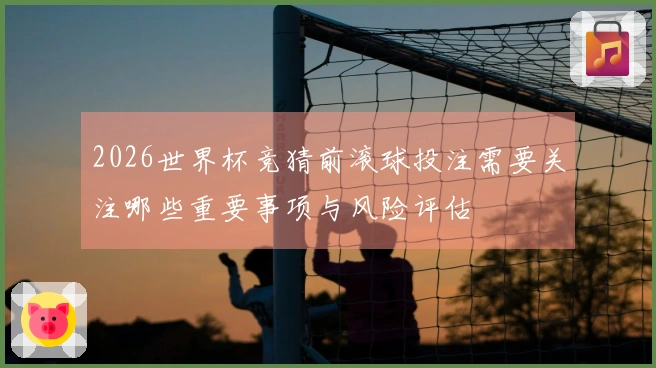 2026世界杯竞猜前滚球投注需要关注哪些重要事项与风险评估