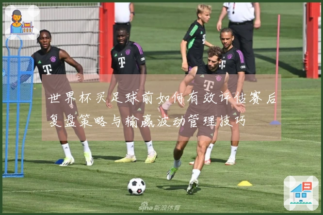 世界杯买足球前如何有效评估赛后复盘策略与输赢波动管理技巧