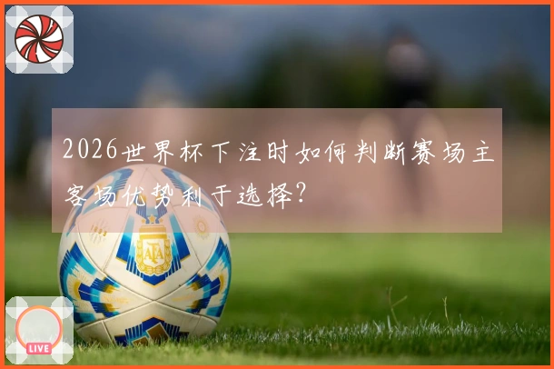 2026世界杯下注时如何判断赛场主客场优势利于选择？