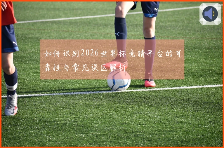 如何识别2026世界杯竞猜平台的可靠性与常见误区解析