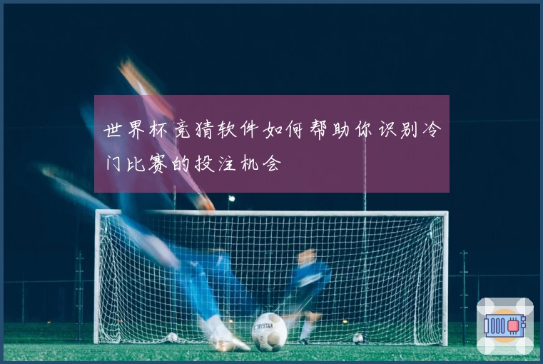 世界杯竞猜软件如何帮助你识别冷门比赛的投注机会