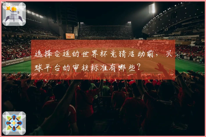 选择合适的世界杯竞猜活动前，买球平台的审核标准有哪些？
