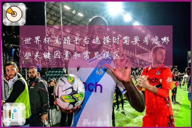 世界杯竞猜平台选择时需要考虑哪些关键因素和常见误区