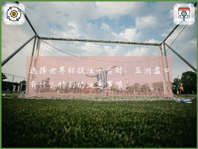选择世界杯投注平台时，亚洲盘口有什么特别的注意事项？