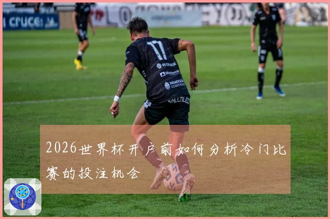 2026世界杯开户前如何分析冷门比赛的投注机会