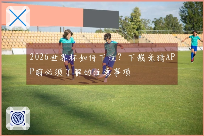 2026世界杯如何下注？下载竞猜APP前必须了解的注意事项