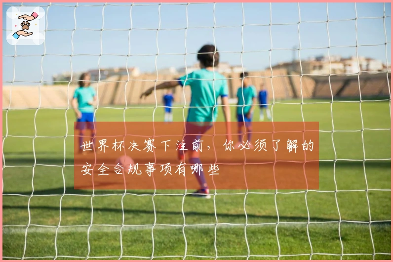 世界杯决赛下注前，你必须了解的安全合规事项有哪些