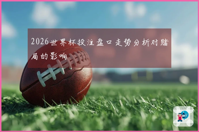 2026世界杯投注盘口走势分析对赌局的影响