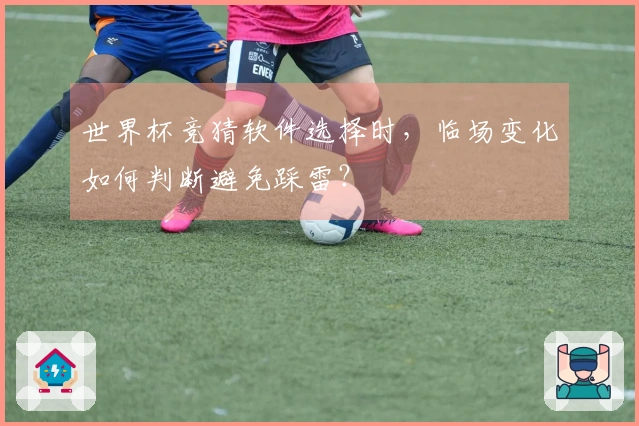 世界杯竞猜软件选择时，临场变化如何判断避免踩雷？
