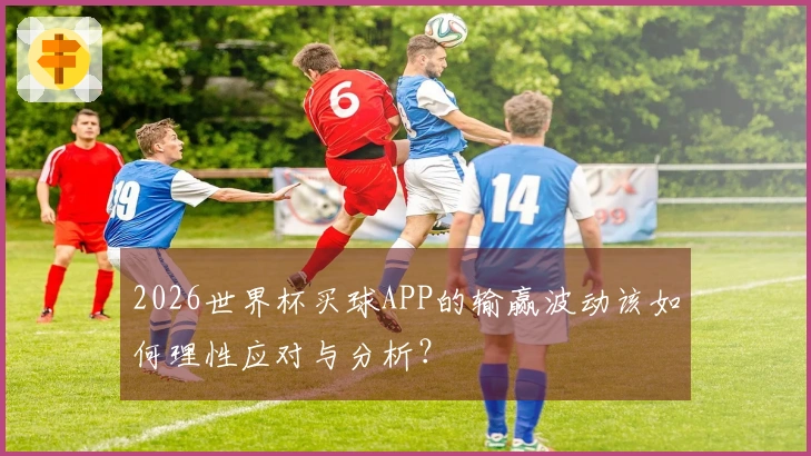 2026世界杯买球APP的输赢波动该如何理性应对与分析？