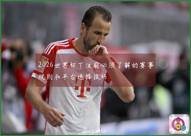 2026世界杯下注前必须了解的赛事规则和平台选择技巧