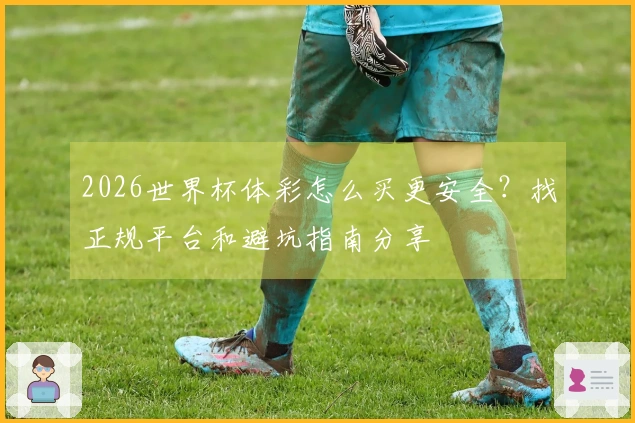 2026世界杯体彩怎么买更安全？找正规平台和避坑指南分享