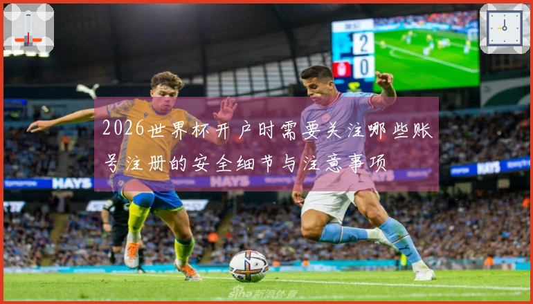 2026世界杯开户时需要关注哪些账号注册的安全细节与注意事项