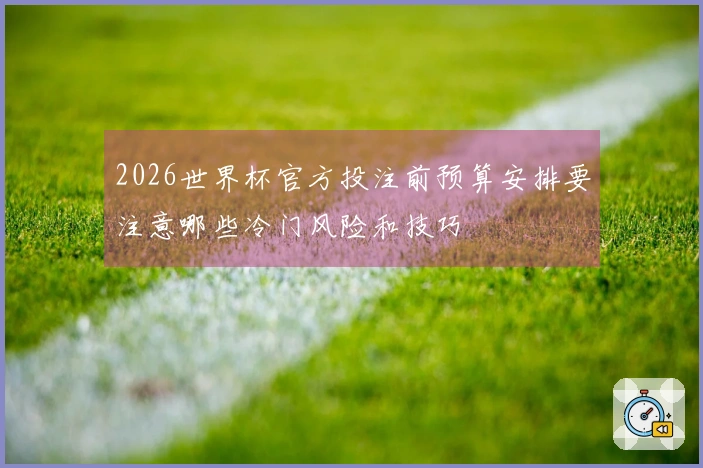 2026世界杯官方投注前预算安排要注意哪些冷门风险和技巧