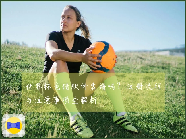 世界杯竞猜软件靠谱吗？注册流程与注意事项全解析