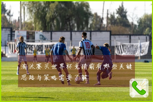 淘汰赛买世界杯竞猜前有哪些关键思路与策略需要了解