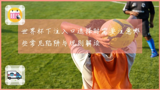 世界杯下注入口选择时需要注意哪些常见陷阱与规则解读