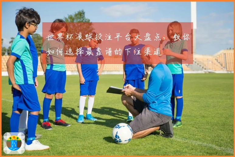 世界杯滚球投注平台大盘点，教你如何选择最靠谱的下注渠道