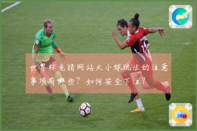 世界杯竞猜网站大小球玩法的注意事项有哪些？如何安全下注？