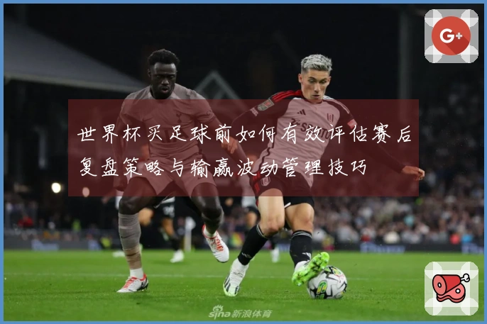 世界杯买足球前如何有效评估赛后复盘策略与输赢波动管理技巧