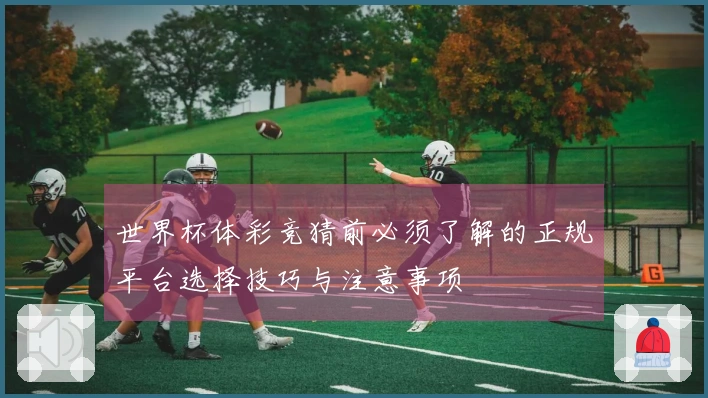 世界杯体彩竞猜前必须了解的正规平台选择技巧与注意事项