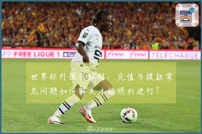 世界杯外围买球时，充值与提款常见问题如何解决才能顺利进行？