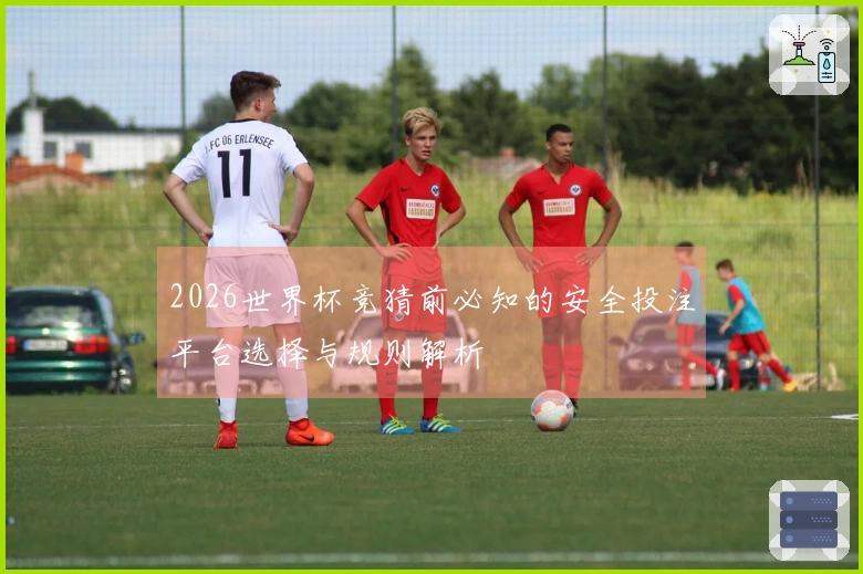 2026世界杯竞猜前必知的安全投注平台选择与规则解析