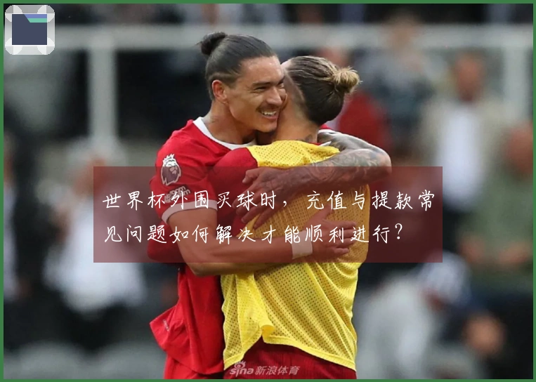 世界杯外围买球时，充值与提款常见问题如何解决才能顺利进行？