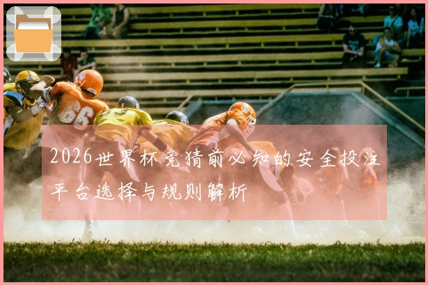 2026世界杯竞猜前必知的安全投注平台选择与规则解析